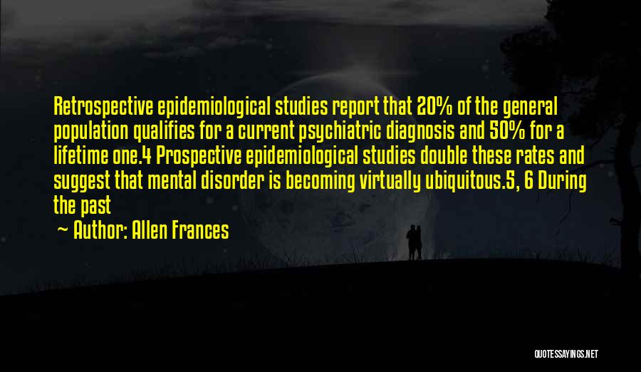 Allen Frances Quotes: Retrospective Epidemiological Studies Report That 20% Of The General Population Qualifies For A Current Psychiatric Diagnosis And 50% For A