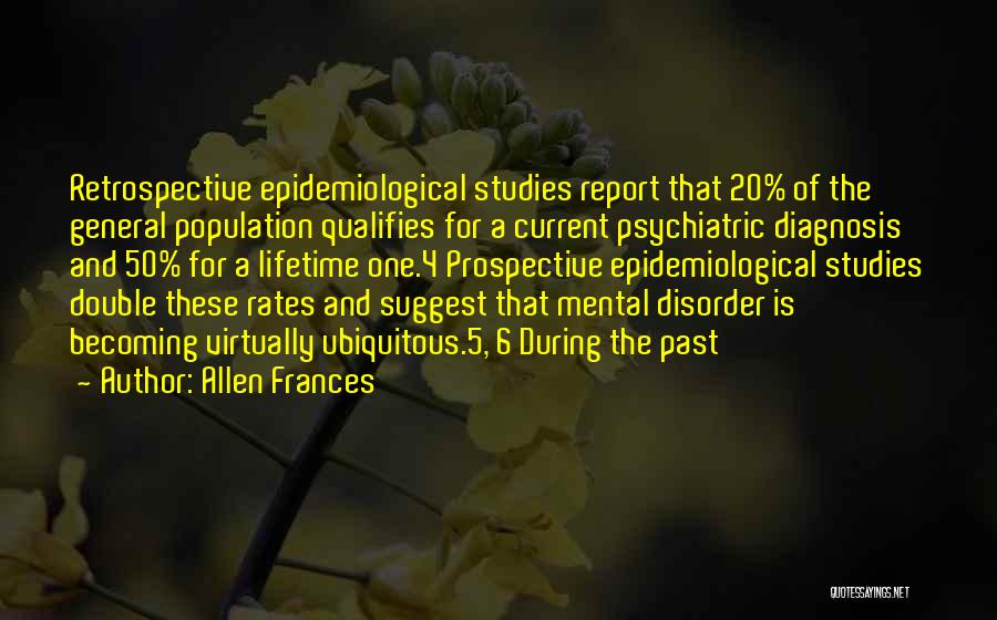 Allen Frances Quotes: Retrospective Epidemiological Studies Report That 20% Of The General Population Qualifies For A Current Psychiatric Diagnosis And 50% For A