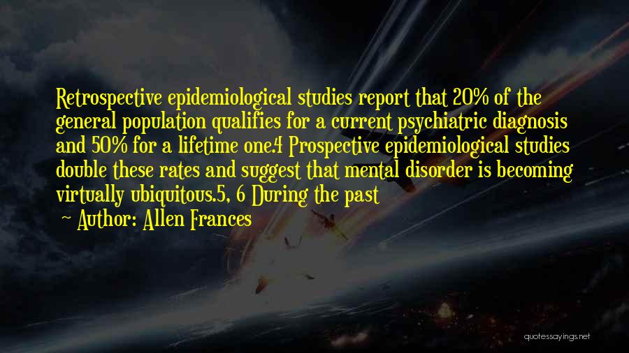 Allen Frances Quotes: Retrospective Epidemiological Studies Report That 20% Of The General Population Qualifies For A Current Psychiatric Diagnosis And 50% For A