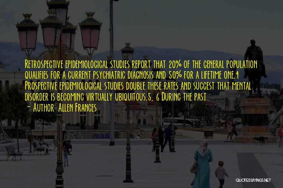 Allen Frances Quotes: Retrospective Epidemiological Studies Report That 20% Of The General Population Qualifies For A Current Psychiatric Diagnosis And 50% For A