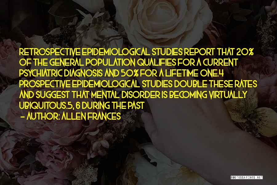 Allen Frances Quotes: Retrospective Epidemiological Studies Report That 20% Of The General Population Qualifies For A Current Psychiatric Diagnosis And 50% For A