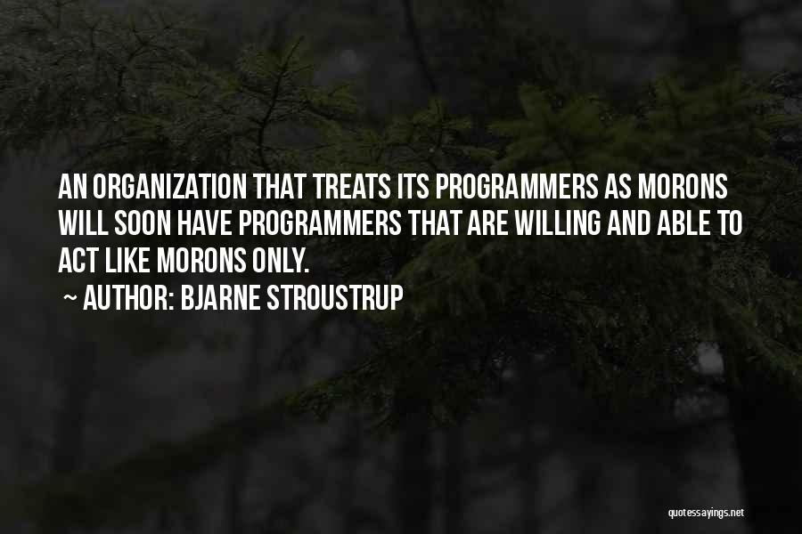 Bjarne Stroustrup Quotes: An Organization That Treats Its Programmers As Morons Will Soon Have Programmers That Are Willing And Able To Act Like