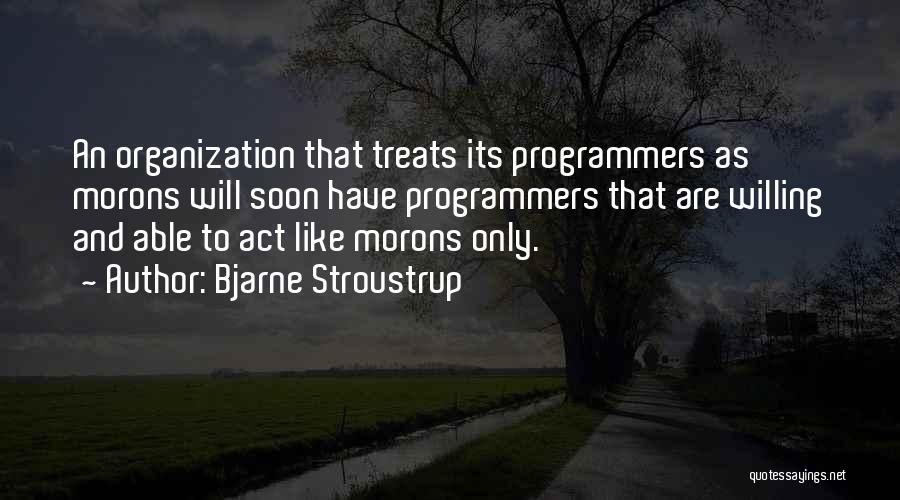 Bjarne Stroustrup Quotes: An Organization That Treats Its Programmers As Morons Will Soon Have Programmers That Are Willing And Able To Act Like