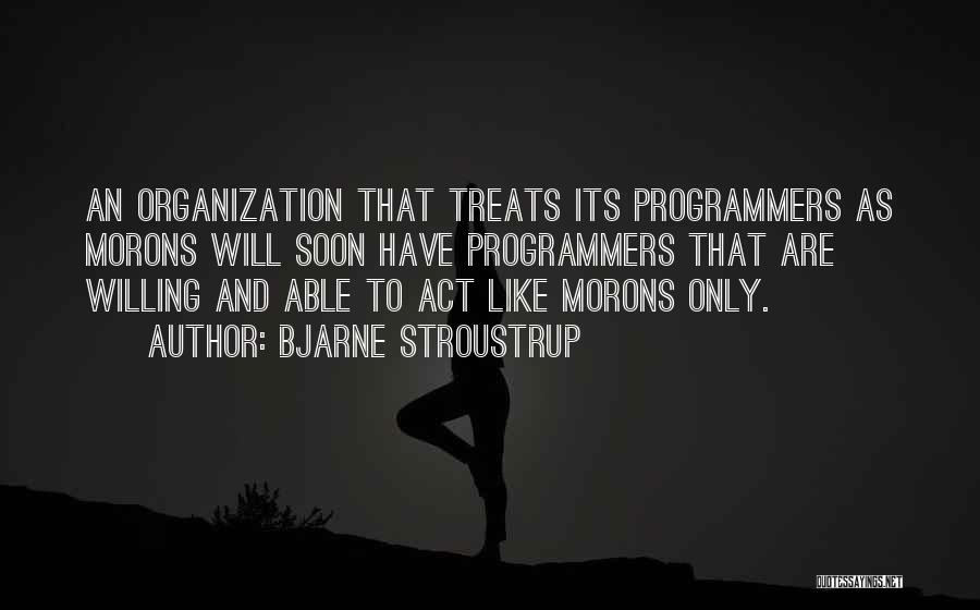 Bjarne Stroustrup Quotes: An Organization That Treats Its Programmers As Morons Will Soon Have Programmers That Are Willing And Able To Act Like