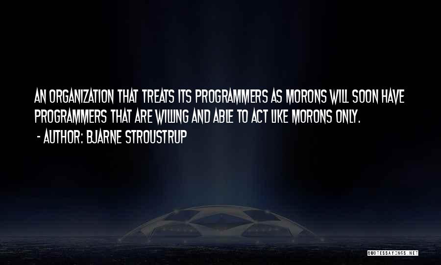 Bjarne Stroustrup Quotes: An Organization That Treats Its Programmers As Morons Will Soon Have Programmers That Are Willing And Able To Act Like