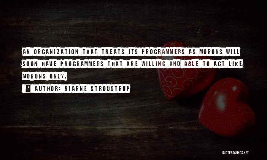 Bjarne Stroustrup Quotes: An Organization That Treats Its Programmers As Morons Will Soon Have Programmers That Are Willing And Able To Act Like