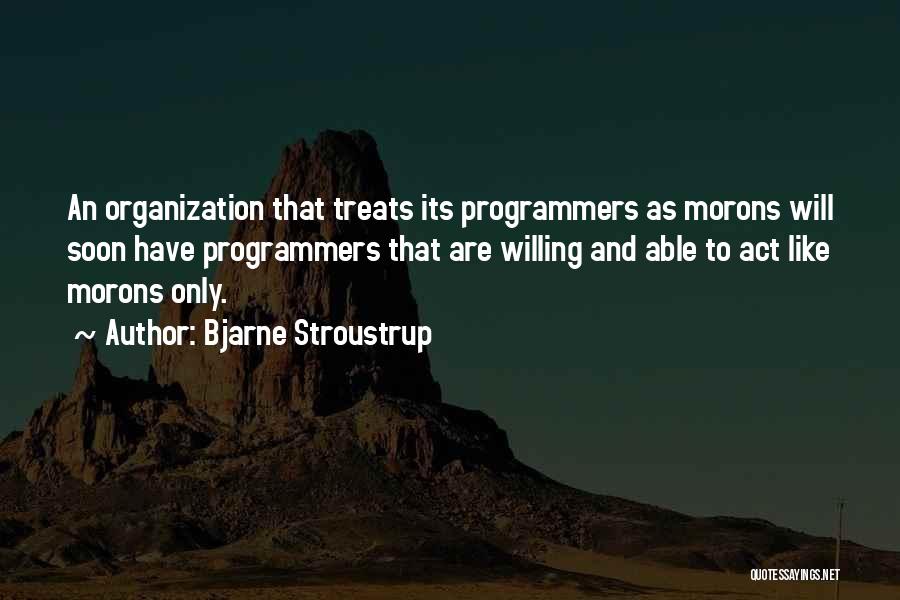 Bjarne Stroustrup Quotes: An Organization That Treats Its Programmers As Morons Will Soon Have Programmers That Are Willing And Able To Act Like