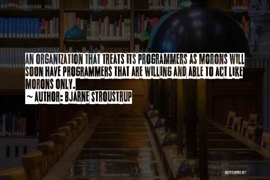 Bjarne Stroustrup Quotes: An Organization That Treats Its Programmers As Morons Will Soon Have Programmers That Are Willing And Able To Act Like