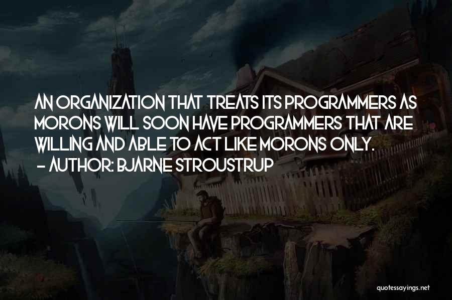 Bjarne Stroustrup Quotes: An Organization That Treats Its Programmers As Morons Will Soon Have Programmers That Are Willing And Able To Act Like