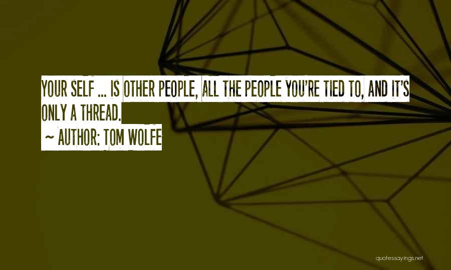 Tom Wolfe Quotes: Your Self ... Is Other People, All The People You're Tied To, And It's Only A Thread.