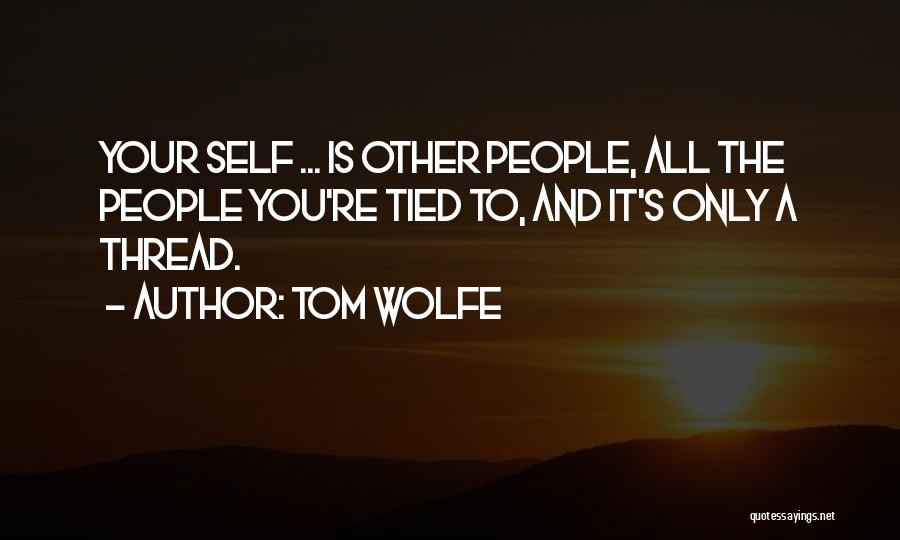 Tom Wolfe Quotes: Your Self ... Is Other People, All The People You're Tied To, And It's Only A Thread.