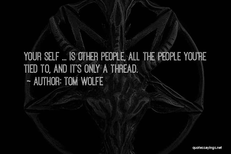 Tom Wolfe Quotes: Your Self ... Is Other People, All The People You're Tied To, And It's Only A Thread.