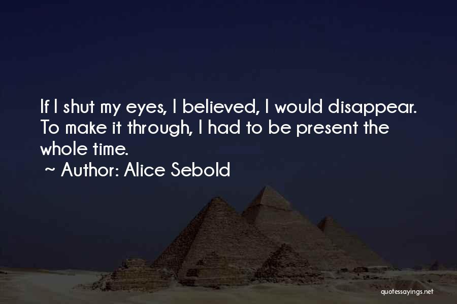 Alice Sebold Quotes: If I Shut My Eyes, I Believed, I Would Disappear. To Make It Through, I Had To Be Present The