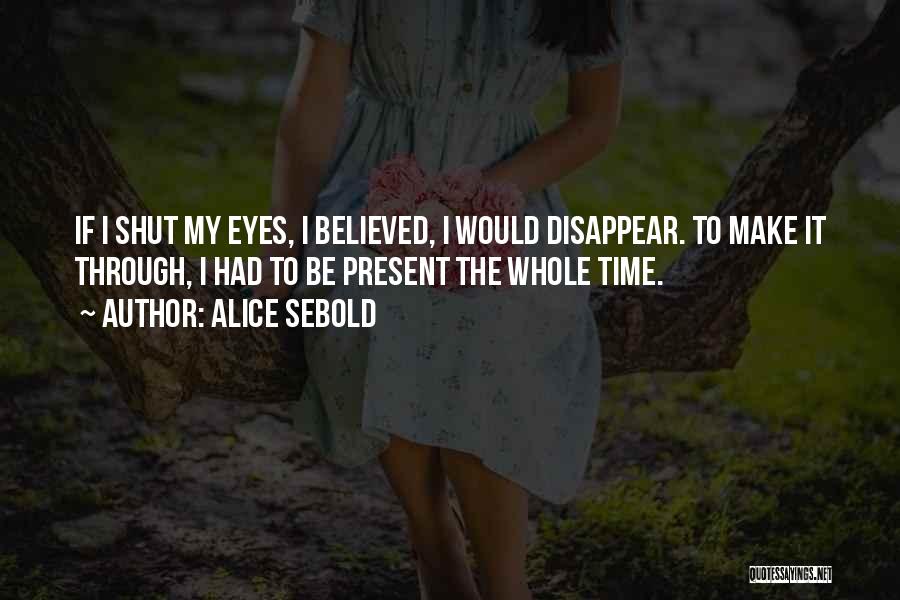 Alice Sebold Quotes: If I Shut My Eyes, I Believed, I Would Disappear. To Make It Through, I Had To Be Present The