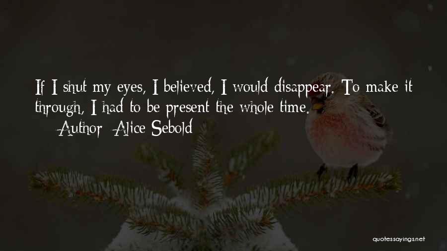 Alice Sebold Quotes: If I Shut My Eyes, I Believed, I Would Disappear. To Make It Through, I Had To Be Present The