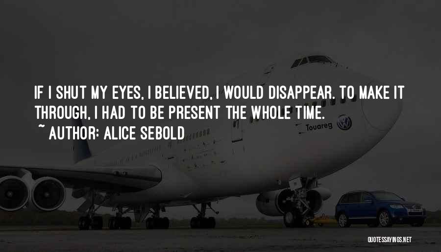 Alice Sebold Quotes: If I Shut My Eyes, I Believed, I Would Disappear. To Make It Through, I Had To Be Present The