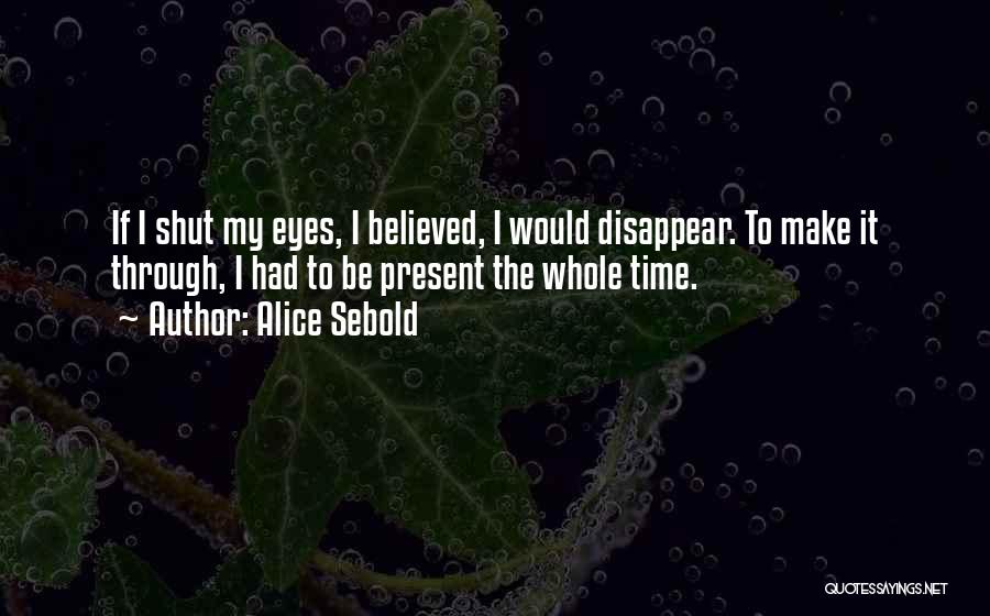 Alice Sebold Quotes: If I Shut My Eyes, I Believed, I Would Disappear. To Make It Through, I Had To Be Present The