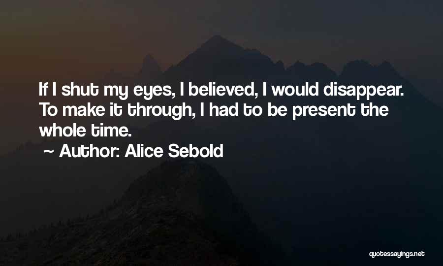 Alice Sebold Quotes: If I Shut My Eyes, I Believed, I Would Disappear. To Make It Through, I Had To Be Present The
