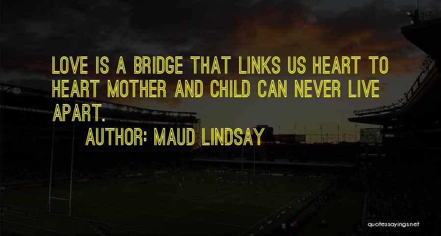 Maud Lindsay Quotes: Love Is A Bridge That Links Us Heart To Heart Mother And Child Can Never Live Apart.