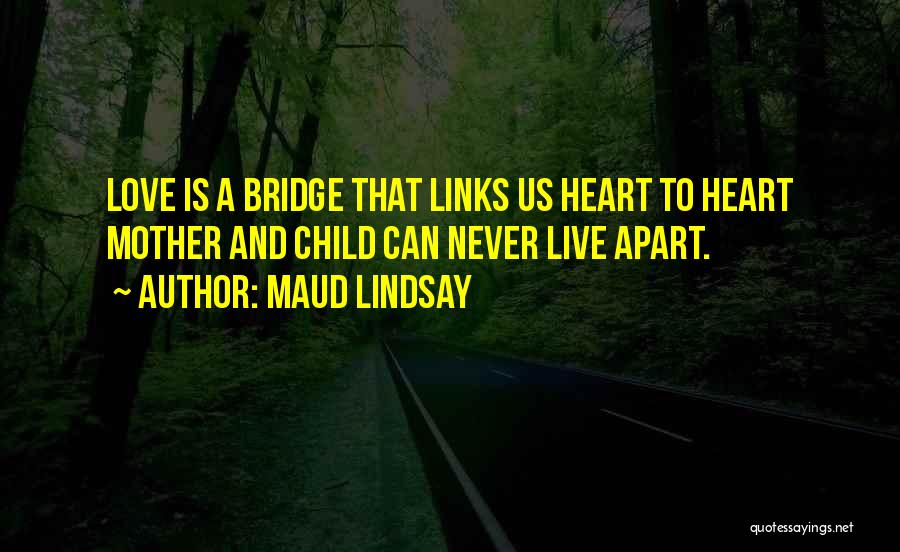 Maud Lindsay Quotes: Love Is A Bridge That Links Us Heart To Heart Mother And Child Can Never Live Apart.