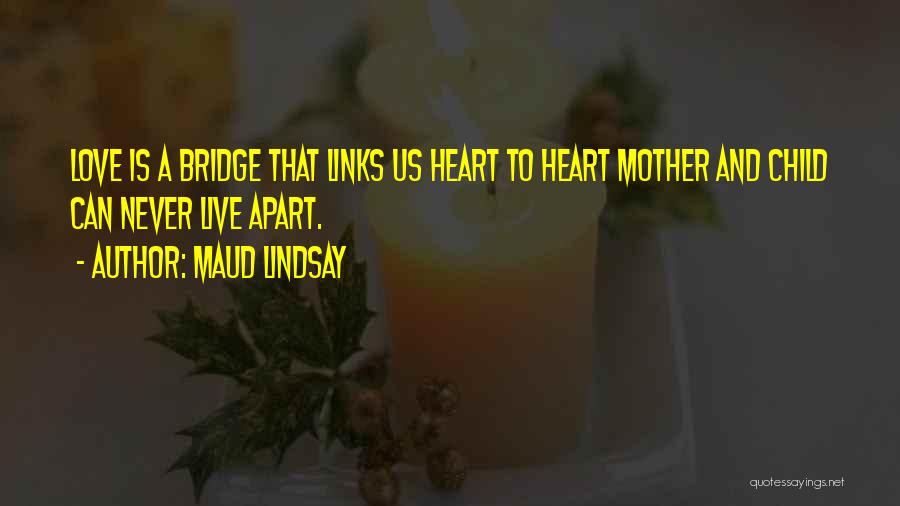 Maud Lindsay Quotes: Love Is A Bridge That Links Us Heart To Heart Mother And Child Can Never Live Apart.