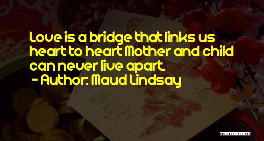 Maud Lindsay Quotes: Love Is A Bridge That Links Us Heart To Heart Mother And Child Can Never Live Apart.