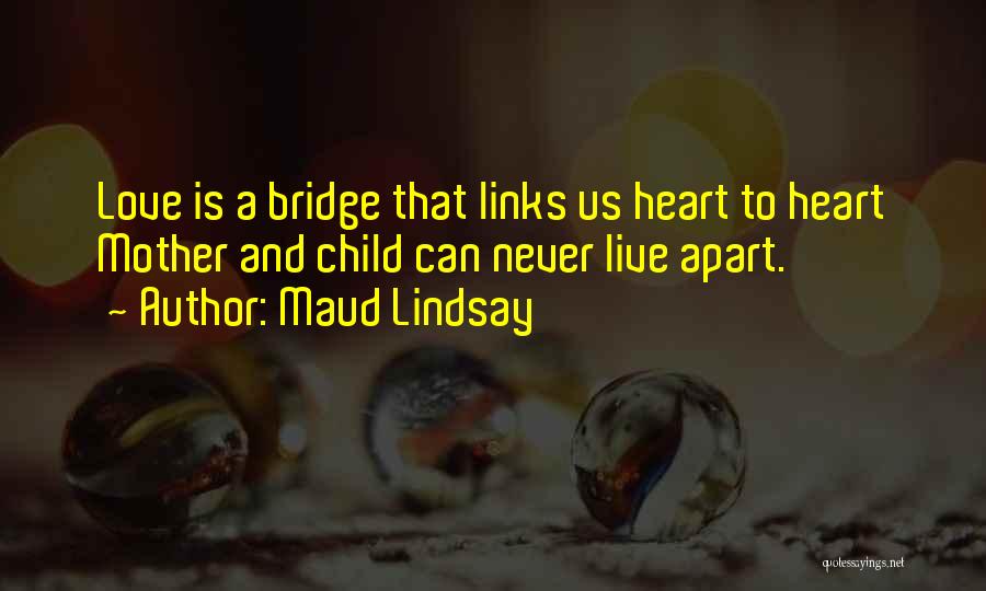 Maud Lindsay Quotes: Love Is A Bridge That Links Us Heart To Heart Mother And Child Can Never Live Apart.