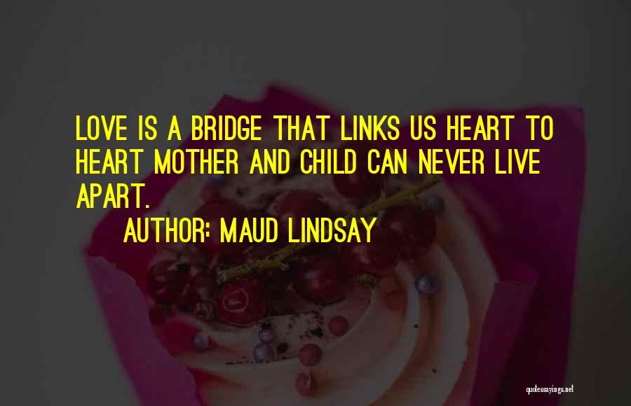 Maud Lindsay Quotes: Love Is A Bridge That Links Us Heart To Heart Mother And Child Can Never Live Apart.