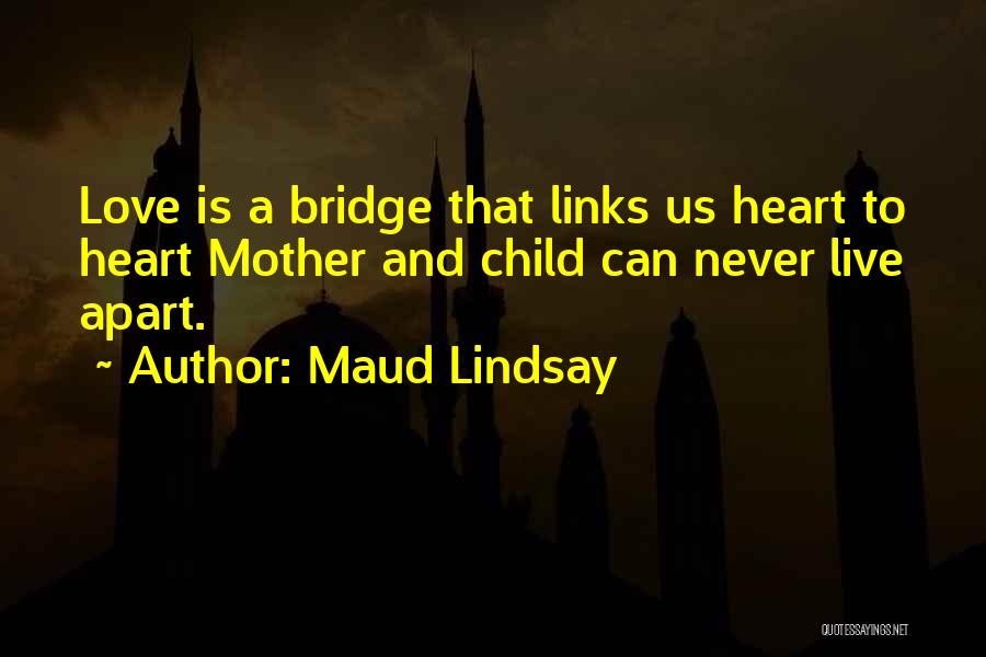 Maud Lindsay Quotes: Love Is A Bridge That Links Us Heart To Heart Mother And Child Can Never Live Apart.