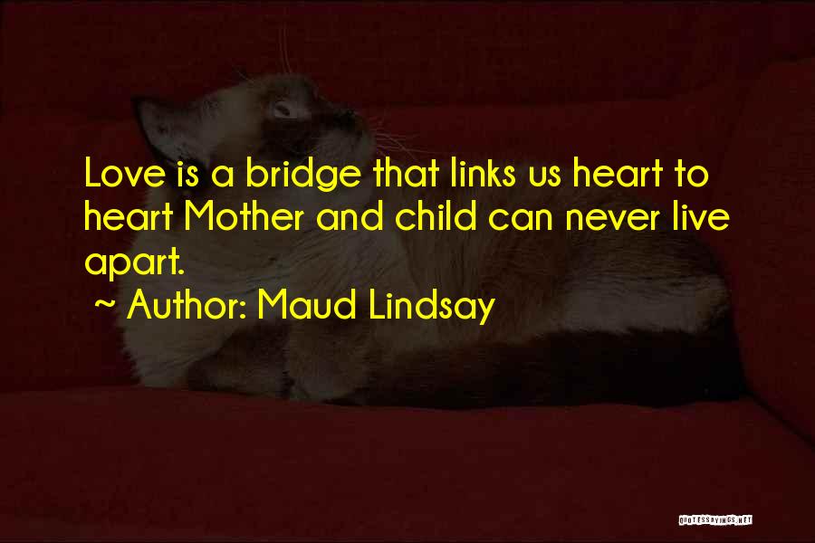 Maud Lindsay Quotes: Love Is A Bridge That Links Us Heart To Heart Mother And Child Can Never Live Apart.