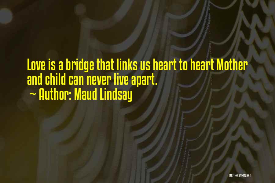 Maud Lindsay Quotes: Love Is A Bridge That Links Us Heart To Heart Mother And Child Can Never Live Apart.