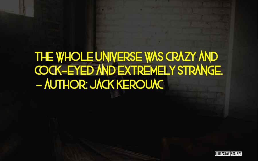 Jack Kerouac Quotes: The Whole Universe Was Crazy And Cock-eyed And Extremely Strange.