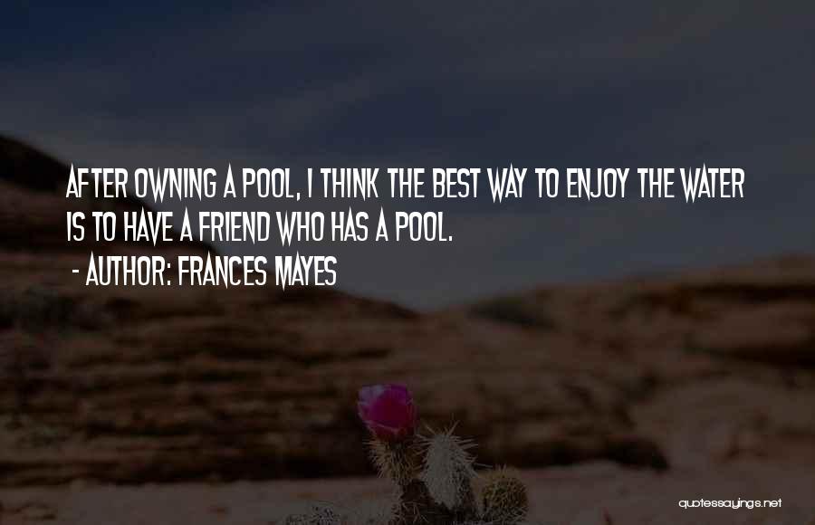 Frances Mayes Quotes: After Owning A Pool, I Think The Best Way To Enjoy The Water Is To Have A Friend Who Has