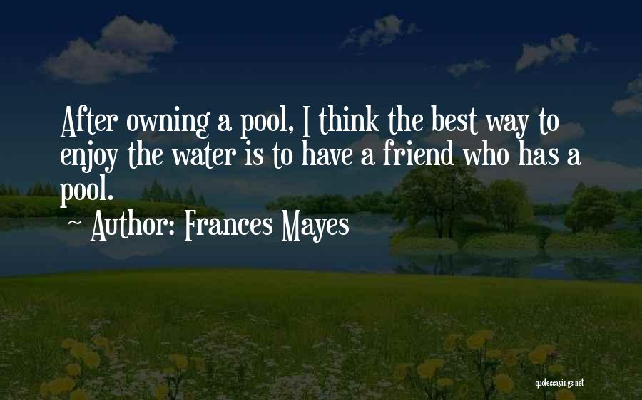 Frances Mayes Quotes: After Owning A Pool, I Think The Best Way To Enjoy The Water Is To Have A Friend Who Has