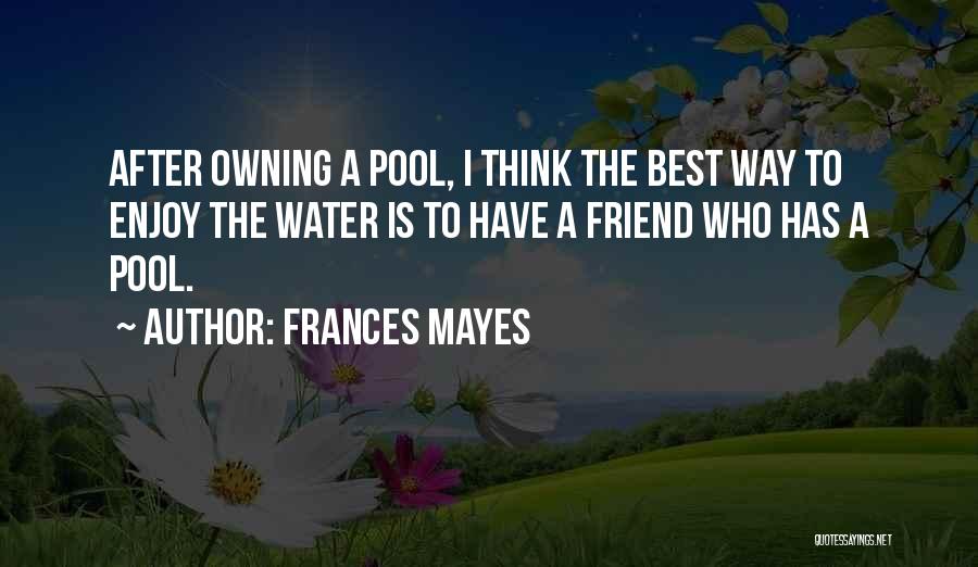 Frances Mayes Quotes: After Owning A Pool, I Think The Best Way To Enjoy The Water Is To Have A Friend Who Has