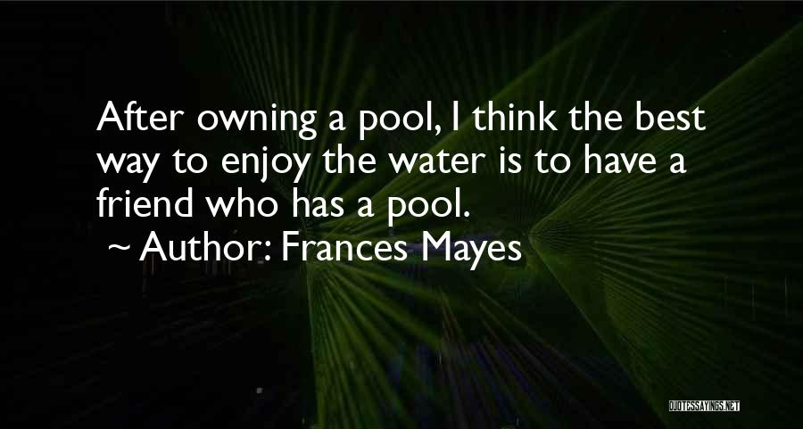 Frances Mayes Quotes: After Owning A Pool, I Think The Best Way To Enjoy The Water Is To Have A Friend Who Has