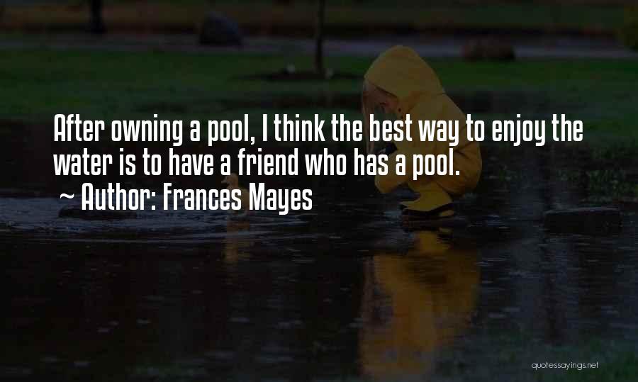 Frances Mayes Quotes: After Owning A Pool, I Think The Best Way To Enjoy The Water Is To Have A Friend Who Has