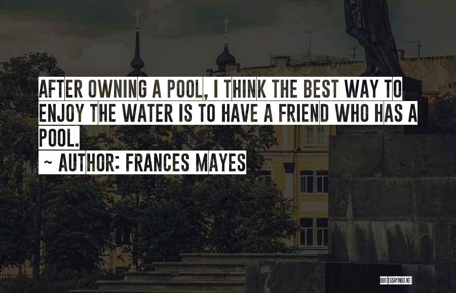 Frances Mayes Quotes: After Owning A Pool, I Think The Best Way To Enjoy The Water Is To Have A Friend Who Has