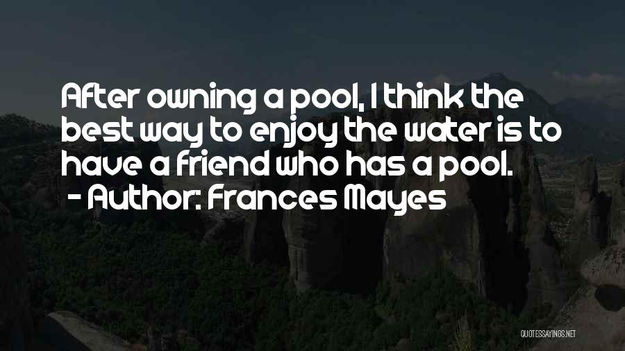 Frances Mayes Quotes: After Owning A Pool, I Think The Best Way To Enjoy The Water Is To Have A Friend Who Has