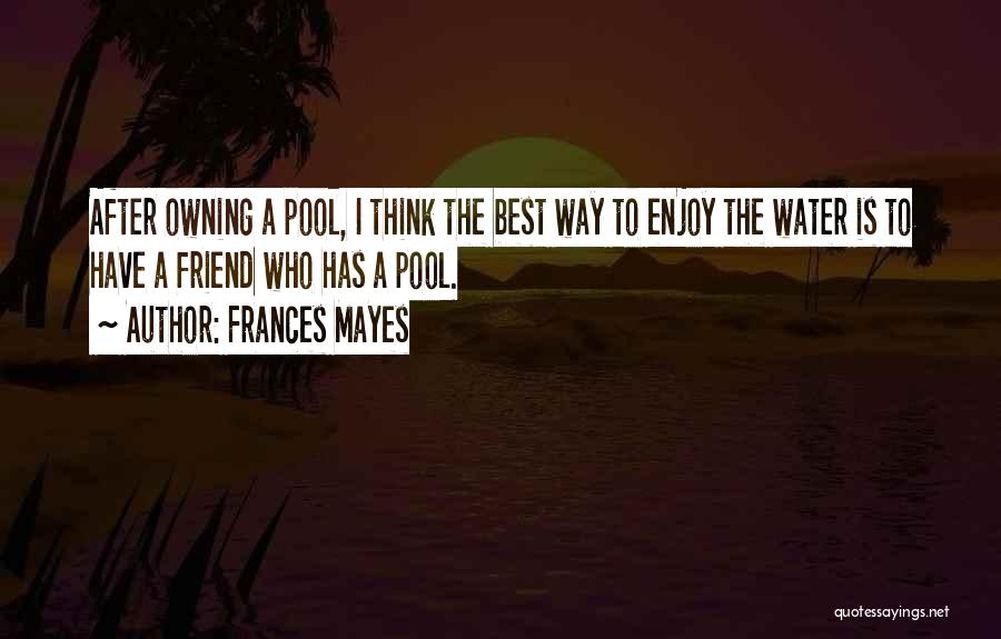 Frances Mayes Quotes: After Owning A Pool, I Think The Best Way To Enjoy The Water Is To Have A Friend Who Has