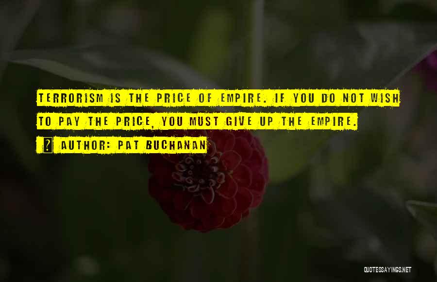 Pat Buchanan Quotes: Terrorism Is The Price Of Empire. If You Do Not Wish To Pay The Price, You Must Give Up The