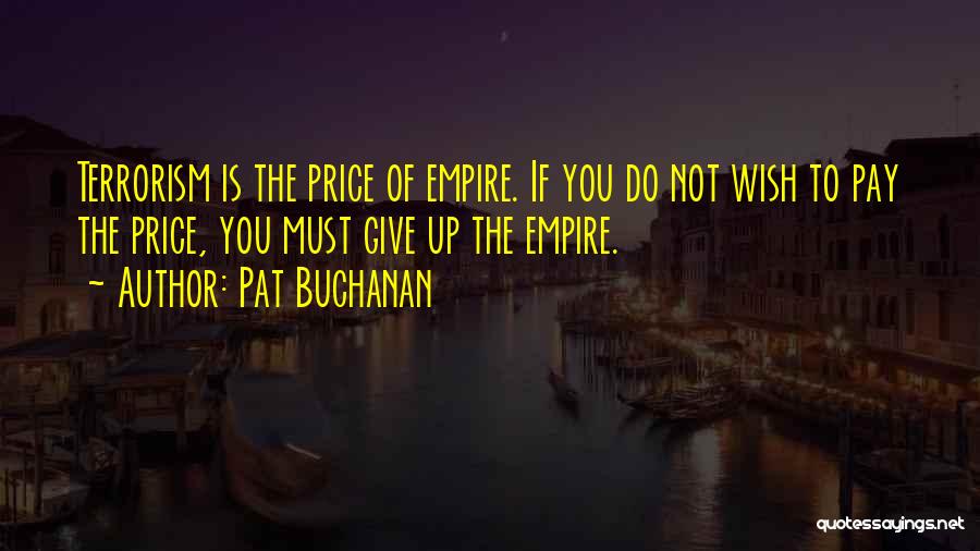 Pat Buchanan Quotes: Terrorism Is The Price Of Empire. If You Do Not Wish To Pay The Price, You Must Give Up The