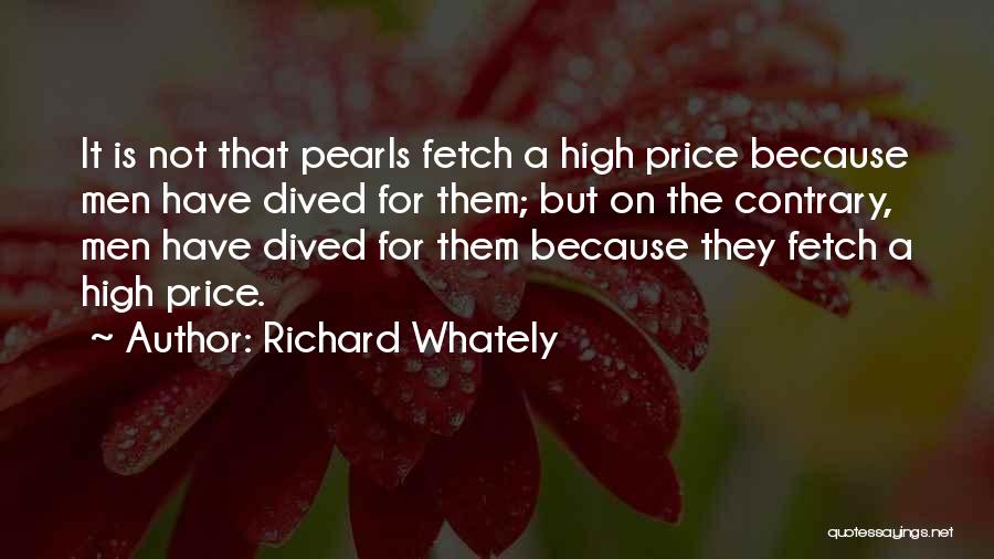 Richard Whately Quotes: It Is Not That Pearls Fetch A High Price Because Men Have Dived For Them; But On The Contrary, Men