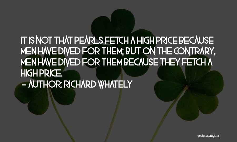 Richard Whately Quotes: It Is Not That Pearls Fetch A High Price Because Men Have Dived For Them; But On The Contrary, Men