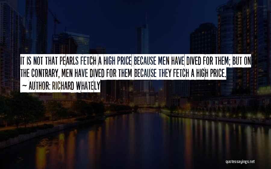 Richard Whately Quotes: It Is Not That Pearls Fetch A High Price Because Men Have Dived For Them; But On The Contrary, Men