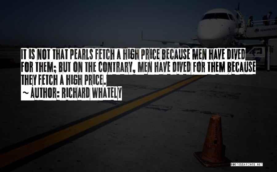 Richard Whately Quotes: It Is Not That Pearls Fetch A High Price Because Men Have Dived For Them; But On The Contrary, Men