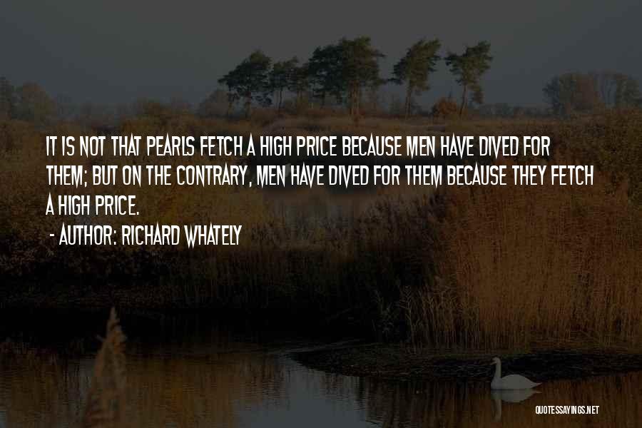 Richard Whately Quotes: It Is Not That Pearls Fetch A High Price Because Men Have Dived For Them; But On The Contrary, Men