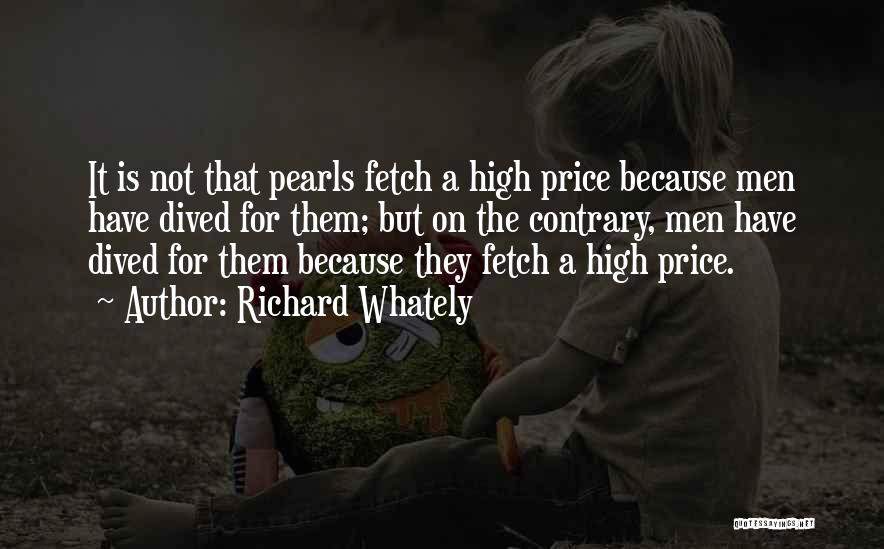 Richard Whately Quotes: It Is Not That Pearls Fetch A High Price Because Men Have Dived For Them; But On The Contrary, Men