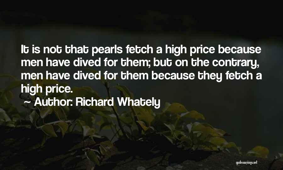 Richard Whately Quotes: It Is Not That Pearls Fetch A High Price Because Men Have Dived For Them; But On The Contrary, Men