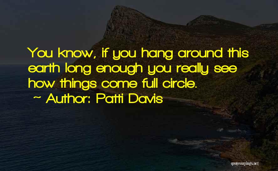 Patti Davis Quotes: You Know, If You Hang Around This Earth Long Enough You Really See How Things Come Full Circle.